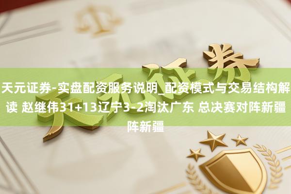 天元证券-实盘配资服务说明_配资模式与交易结构解读 赵继伟31+13辽宁3-2淘汰广东 总决赛对阵新疆