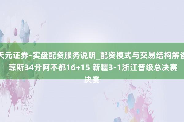 天元证券-实盘配资服务说明_配资模式与交易结构解读 琼斯34分阿不都16+15 新疆3-1浙江晋级总决赛