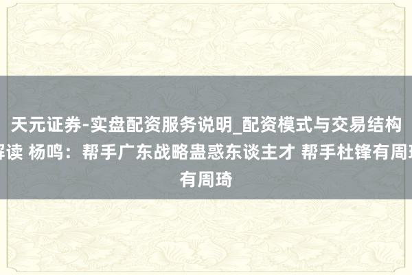 天元证券-实盘配资服务说明_配资模式与交易结构解读 杨鸣：帮手广东战略蛊惑东谈主才 帮手杜锋有周琦