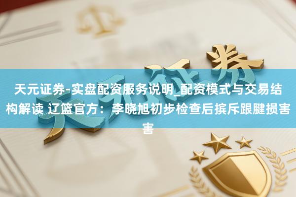 天元证券-实盘配资服务说明_配资模式与交易结构解读 辽篮官方：李晓旭初步检查后摈斥跟腱损害