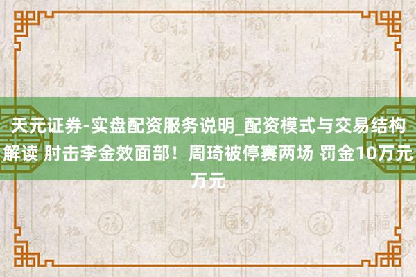 天元证券-实盘配资服务说明_配资模式与交易结构解读 肘击李金效面部！周琦被停赛两场 罚金10万元