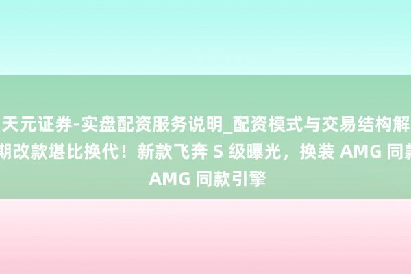 天元证券-实盘配资服务说明_配资模式与交易结构解读 中期改款堪比换代！新款飞奔 S 级曝光，换装 AMG 同款引擎