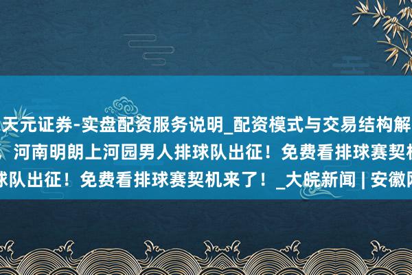 天元证券-实盘配资服务说明_配资模式与交易结构解读 2025-2026赛季，河南明朗上河园男人排球队出征！免费看排球赛契机来了！_大皖新闻 | 安徽网
