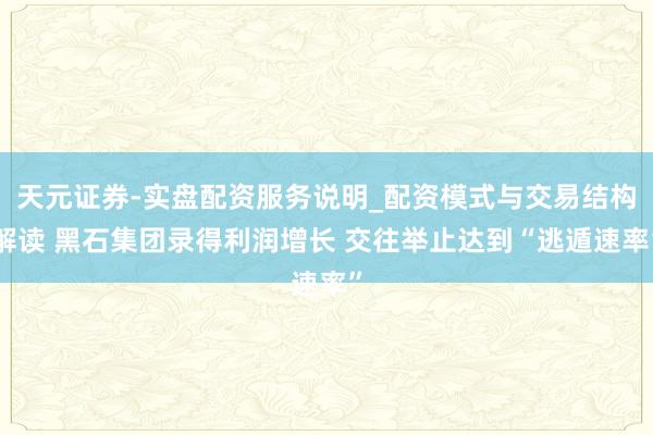 天元证券-实盘配资服务说明_配资模式与交易结构解读 黑石集团录得利润增长 交往举止达到“逃遁速率”