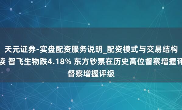 天元证券-实盘配资服务说明_配资模式与交易结构解读 智飞生物跌4.18% 东方钞票在历史高位督察增握评级
