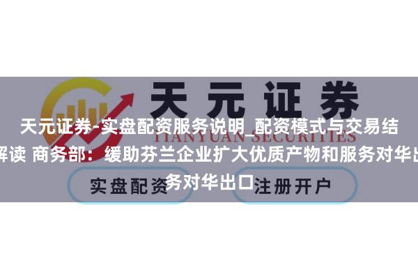 天元证券-实盘配资服务说明_配资模式与交易结构解读 商务部：缓助芬兰企业扩大优质产物和服务对华出口
